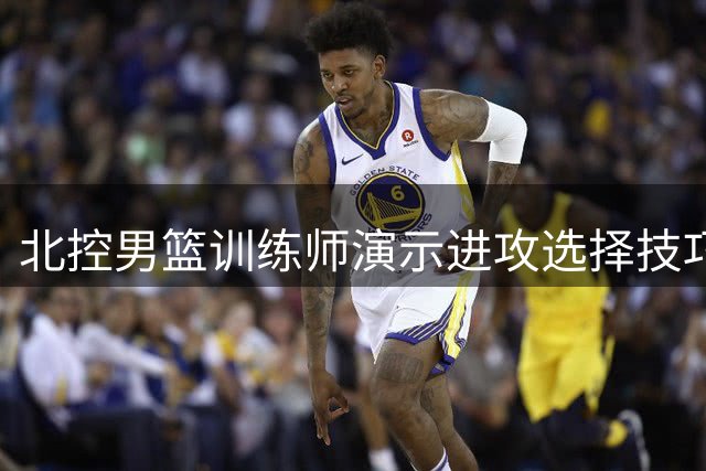 北控男篮训练师演示进攻选择技巧：突破后如何决策