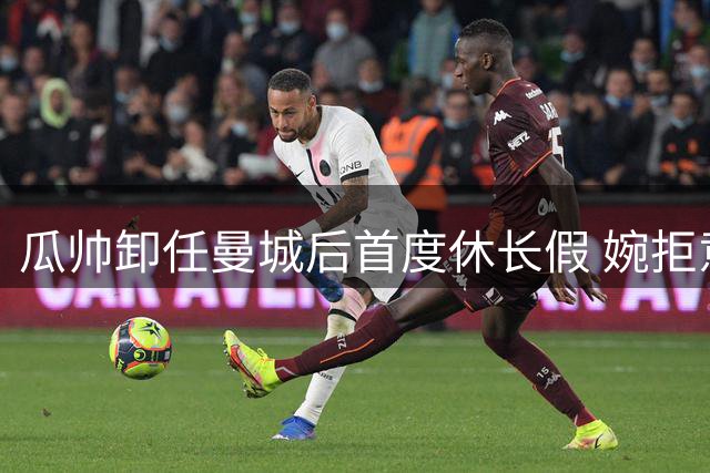 瓜帅卸任曼城后首度休长假 婉拒意大利队邀约为回归家庭