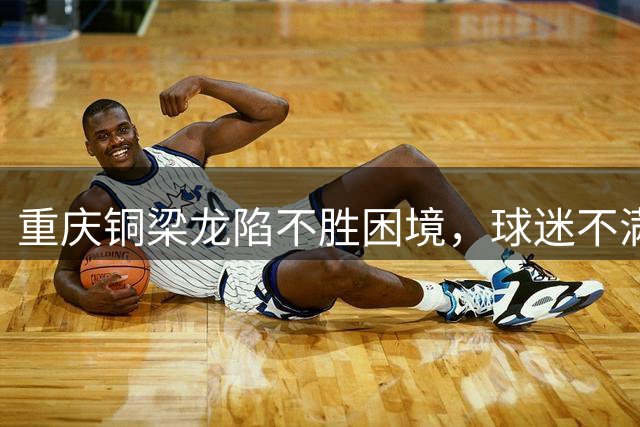 重庆铜梁龙陷不胜困境，球迷不满主帅刘建业