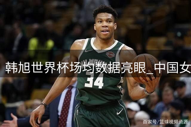 韩旭世界杯场均数据亮眼 中国女篮冲击八强关键战